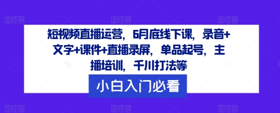 短视频直播运营,6月底线下课,录音+文字+课件+直播录屏,单品起号,主播培训,千川打法等-续财库