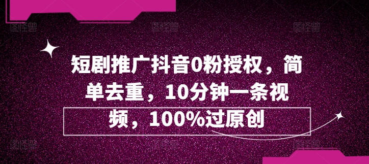 短剧推广抖音0粉授权,简单去重,10分钟一条视频,100%过原创-续财库
