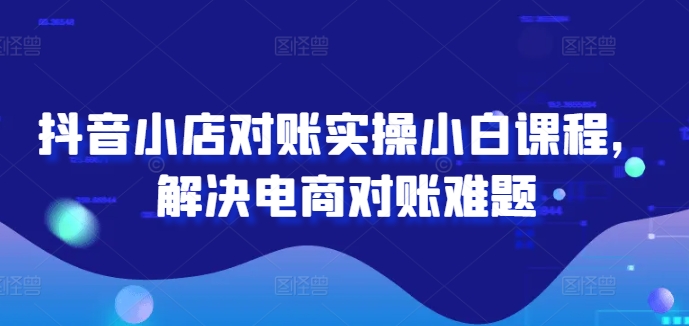 抖音小店对账实操小白课程，解决电商对账难题-续财库