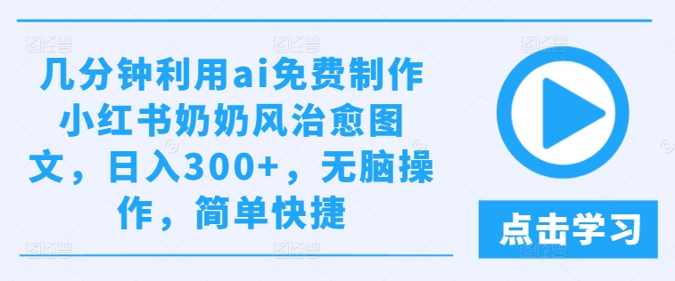 几分钟利用ai免费制作小红书奶奶风治愈图文，日入300+，无脑操作，简单快捷【揭秘】-续财库
