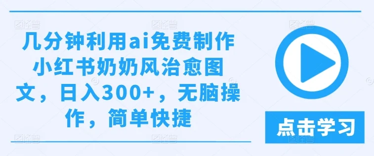 几分钟利用ai免费制作小红书奶奶风治愈图文，日入300+，无脑操作，简单快捷【揭秘】-续财库