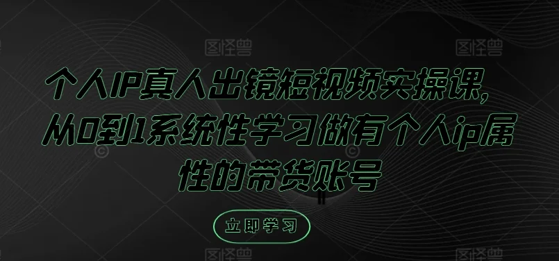 个人IP真人出镜短视频实操课,从0到1系统性学习做有个人ip属性的带货账号-续财库