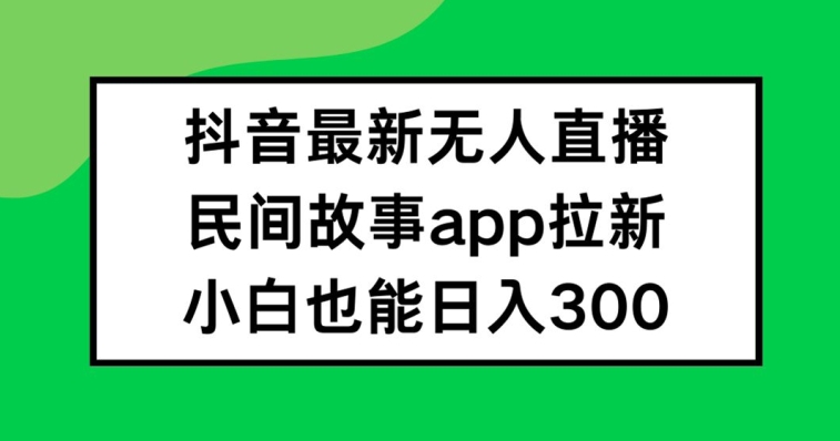 抖音无人直播，民间故事APP拉新，小白也能日入300+【揭秘】-续财库