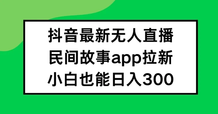 抖音无人直播，民间故事APP拉新，小白也能日入300+【揭秘】-续财库