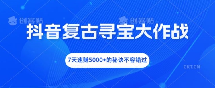 抖音复古寻宝大作战，7天速赚5000+的秘诀不容错过【揭秘】-续财库