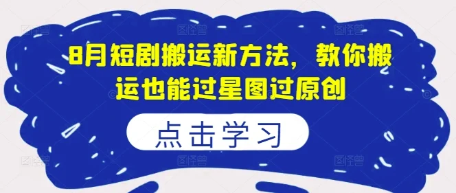 8月短剧搬运新方法,教你搬运也能过星图过原创-续财库