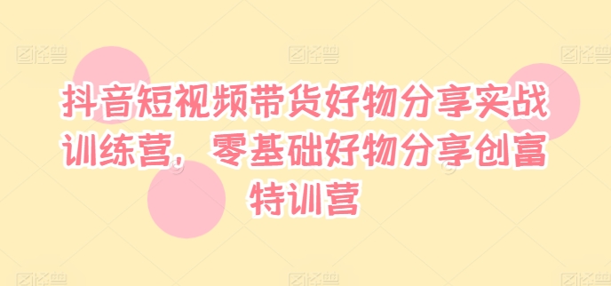 抖音短视频带货好物分享实战训练营,零基础好物分享创富特训营-续财库