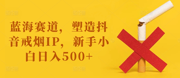 蓝海赛道，塑造抖音戒烟IP，新手小白日入500+【揭秘】-续财库