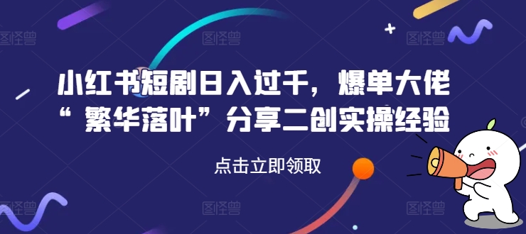 小红书短剧日入过千,爆单大佬“繁华落叶”分享二创实操经验-续财库