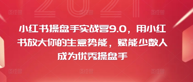 小红书操盘手实战营9.0，用小红书放大你的生意势能，赋能少数人成为优秀操盘手-续财库