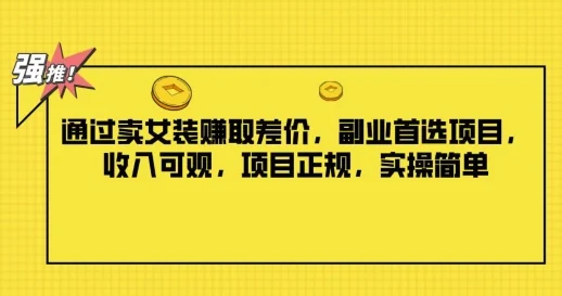 通过卖女装赚取差价,副业首选项目,收入可观,项目正规,实操简单-续财库