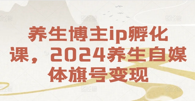养生博主ip孵化课,2024养生自媒体旗号变现-续财库