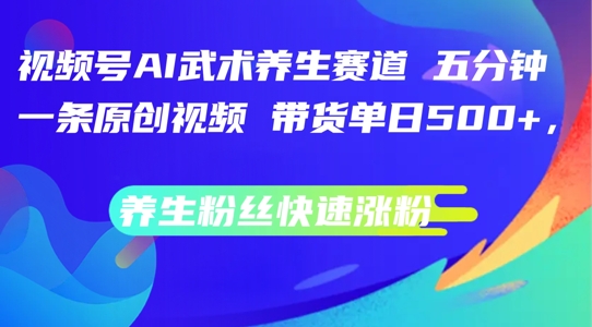 视频号AI武术养生赛道,五分钟一条原创视频,带货单日几张,养生粉丝快速涨粉【揭秘】-续财库