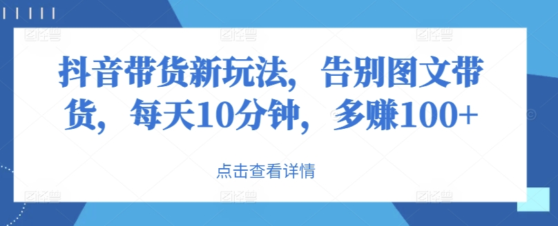 抖音带货新玩法，告别图文带货，每天10分钟，多赚100+-续财库