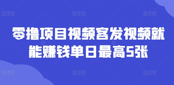 零撸项目视频客发视频就能赚钱单日最高5张-续财库