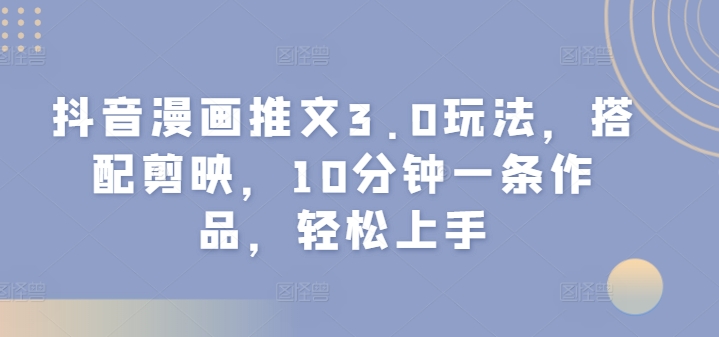 抖音漫画推文3.0玩法,搭配剪映,10分钟一条作品,轻松上手-续财库