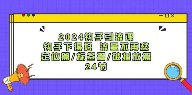 2024钩子·引流课:钩子下得好 流量不再愁,定位篇/标签篇/破播放篇/24节-续财库