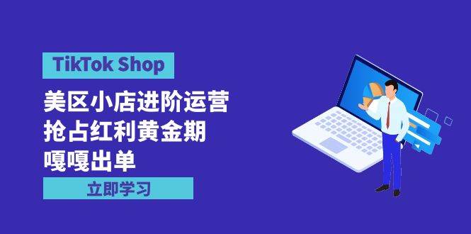 TikTok Shop-美区小店进阶运营，抢占红利黄金期 嘎嘎出单（7节课）-续财库