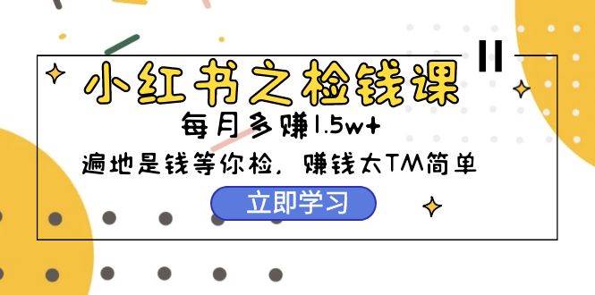 小红书之检钱课：从0开始实测每月多赚1.5w起步，赚钱真的太简单了（98节）-续财库