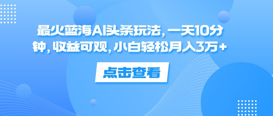 一天10分钟，收益可观，小白轻松月入3万+，最火蓝海AI头条玩法-续财库