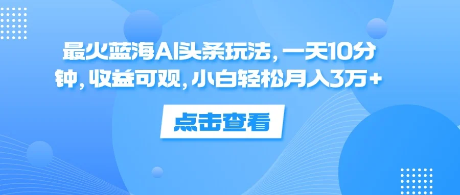 一天10分钟,收益可观,小白轻松月入3万+,最火蓝海AI头条玩法-续财库