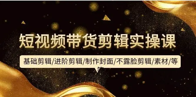 短视频带货剪辑实操课：基础剪辑/进阶剪辑/制作封面/不露脸剪辑/素材/等等-续财库