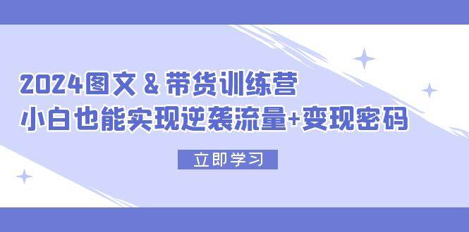 2024 图文+带货训练营,小白也能实现逆袭流量+变现密码-续财库