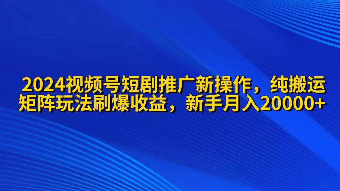 2024视频号短剧推广新操作 纯搬运+矩阵连爆打法刷爆流量分成 小白月入20000-续财库