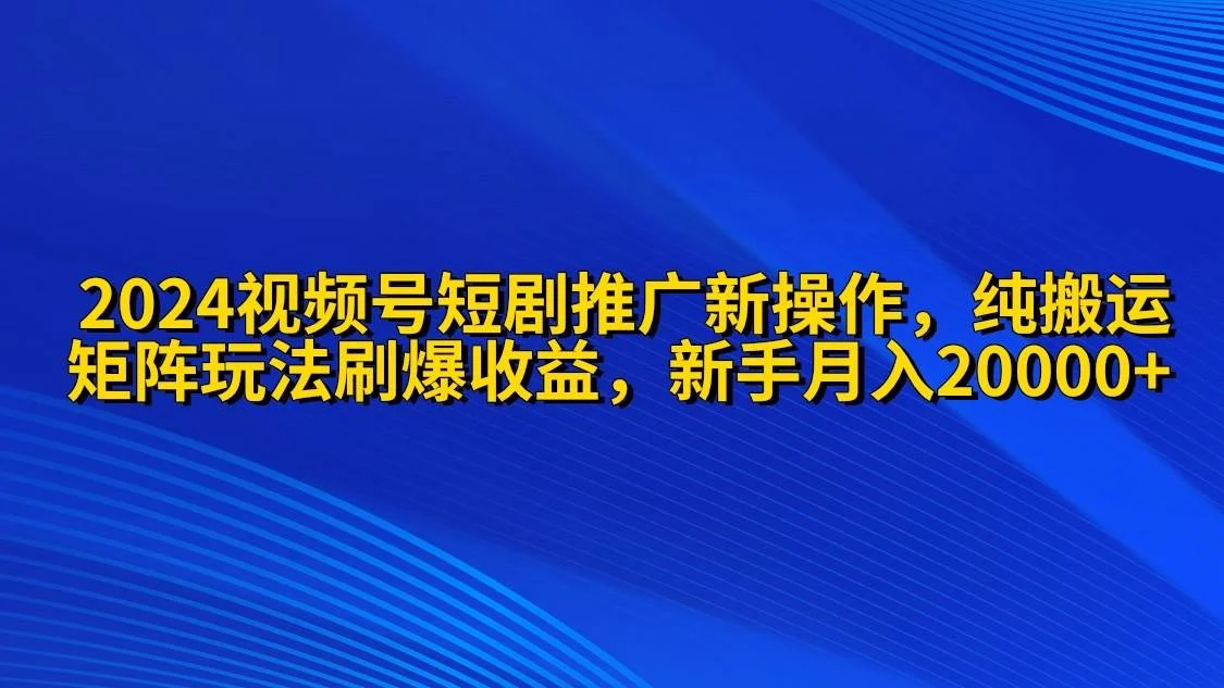 2024视频号短剧推广新操作 纯搬运+矩阵连爆打法刷爆流量分成 小白月入20000-续财库