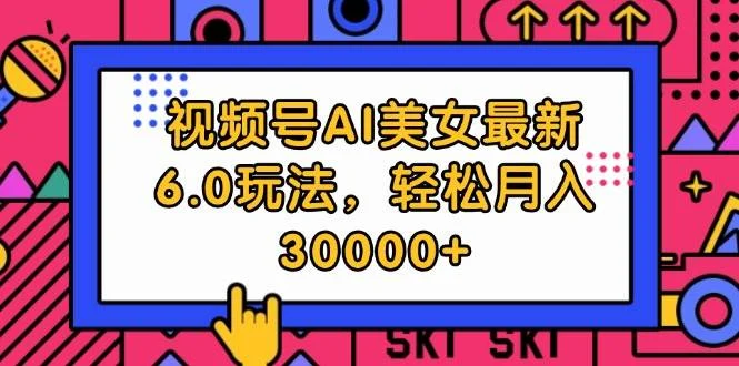 视频号AI美女最新6.0玩法，轻松月入30000+-续财库