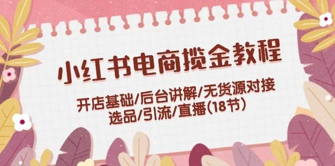 小红书电商揽金教程：开店基础/后台讲解/无货源对接/选品/引流/直播(18节)-续财库