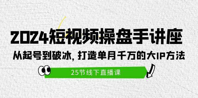 2024短视频操盘手讲座:从起号到破冰,打造单月千万的大IP方法(25节)-续财库