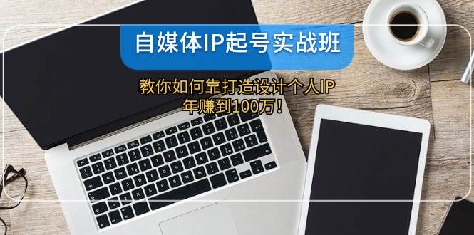 自媒体IP-起号实战班:教你如何靠打造设计个人IP,年赚到100万!-续财库