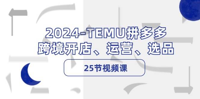 2024-TEMU拼多多·跨境开店、运营、选品(25节视频课)-续财库