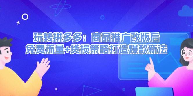 玩转拼多多：商品推广改版后，免费流量+货损策略打造爆款新法（无水印）-续财库