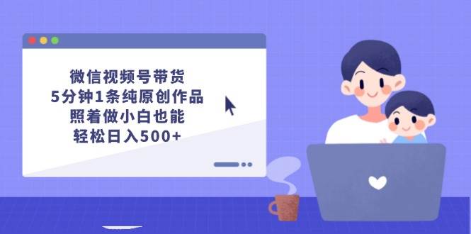 微信视频号带货，5分钟1条纯原创作品，照着做小白也能轻松日入500+-续财库