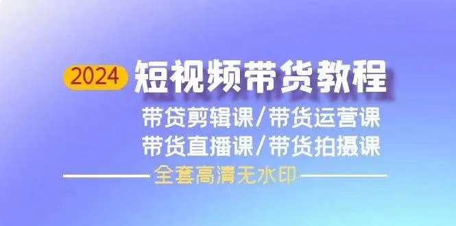 2024短视频带货教程，剪辑课+运营课+直播课+拍摄课（全套高清无水印）-续财库