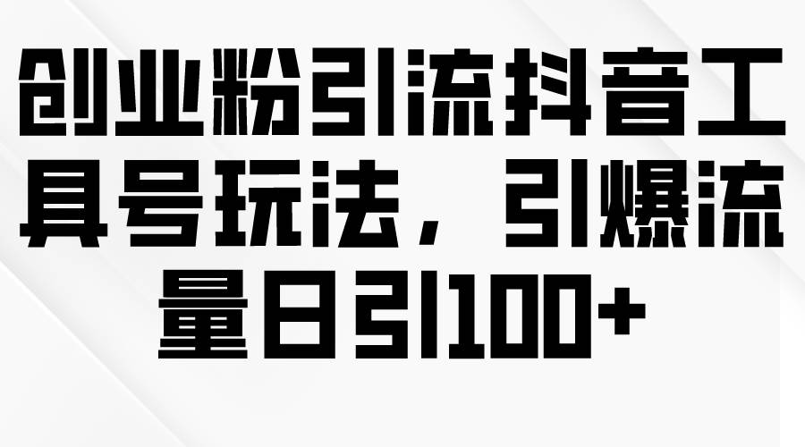 创业粉引流抖音工具号玩法,引爆流量日引100+-续财库