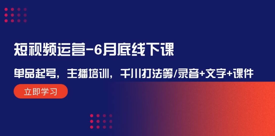 短视频运营-6月底线下课:单品起号,主播培训,千川打法等/录音+文字+课件-续财库