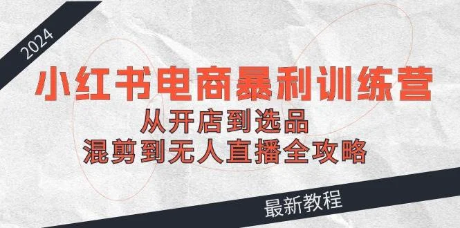 2024小红书电商暴利训练营:从开店到选品,混剪到无人直播全攻略-续财库