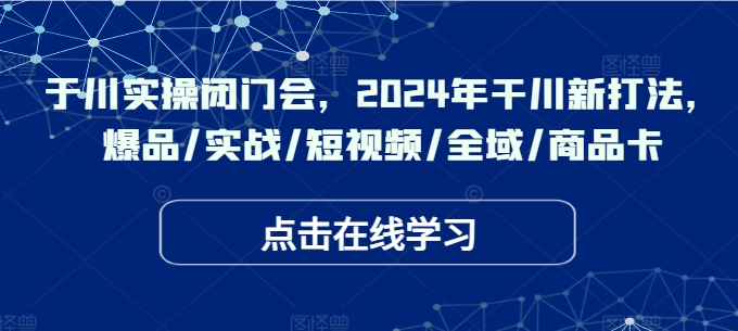 于川实操闭门会,2024年干川新打法,爆品/实战/短视频/全域/商品卡-续财库