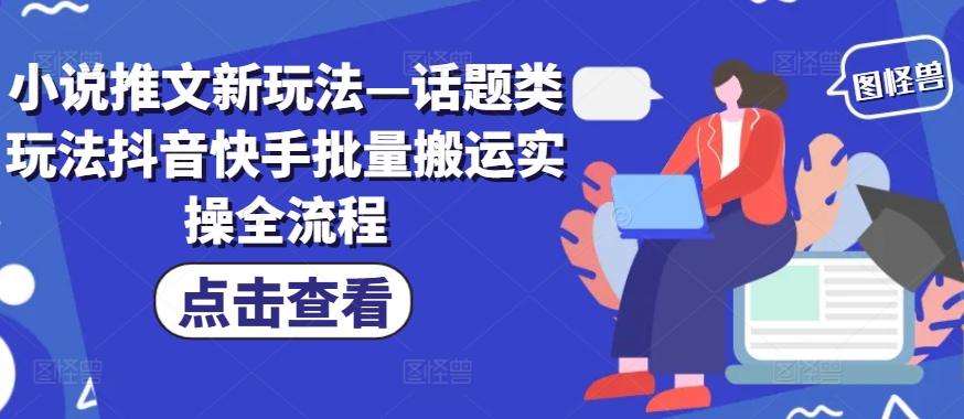 小说推文新玩法—话题类玩法抖音快手批量搬运实操全流程-续财库