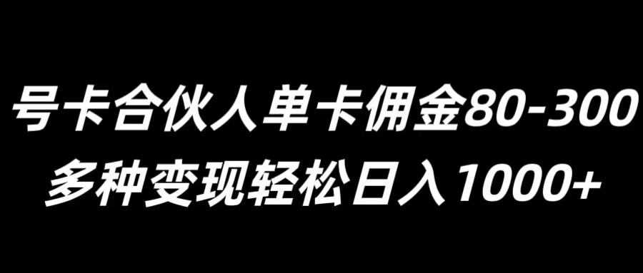 号卡合伙人单卡佣金80-300,多种变现轻松日入1k-续财库