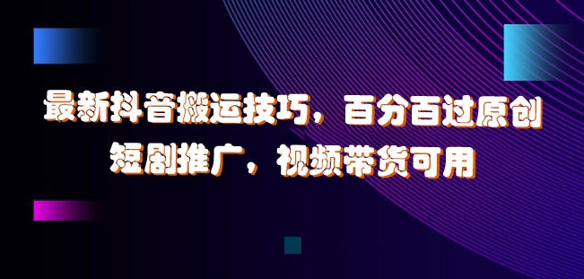 最新抖音搬运技巧,百分百过原创,短剧推广,视频带货可用【揭秘】-续财库