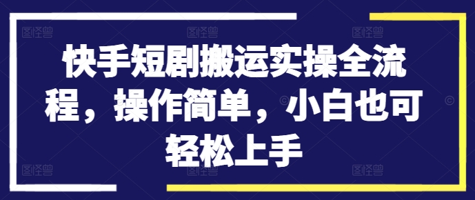 快手短剧搬运实操全流程,操作简单,小白也可轻松上手-续财库