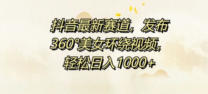 抖音最新赛道，发布360°美女环绕视频，轻松日入1k-续财库
