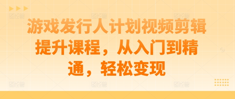 游戏发行人计划视频剪辑提升课程,从入门到精通,轻松变现-续财库