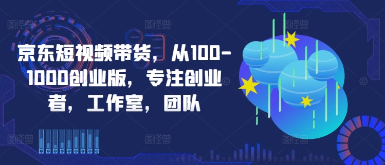京东短视频带货，从100-1000创业版，专注创业者，工作室，团队-续财库