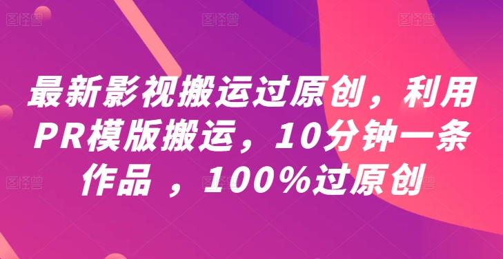 最新影视搬运过原创，利用PR模版搬运，10分钟一条作品 ，100%过原创【教程+PR模板】-续财库