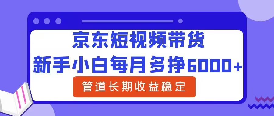 新手小白每月多挣6000+京东短视频带货,可管道长期稳定收益-续财库